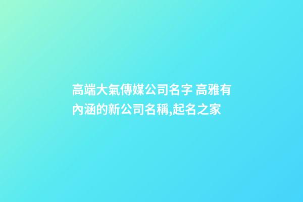 高端大氣傳媒公司名字 高雅有內涵的新公司名稱,起名之家